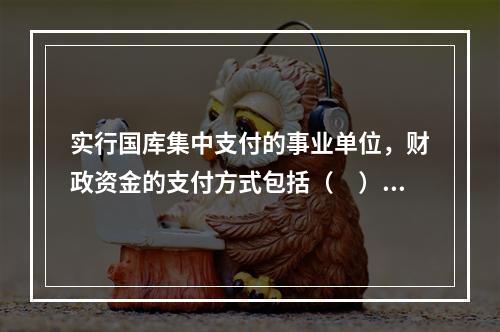 实行国库集中支付的事业单位，财政资金的支付方式包括（　）。