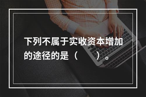 下列不属于实收资本增加的途径的是（　　）。