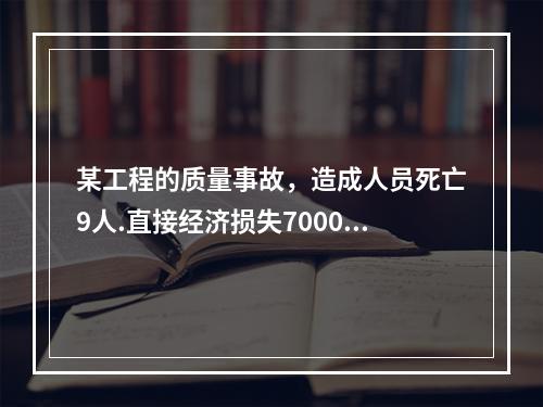 某工程的质量事故，造成人员死亡9人.直接经济损失7000万元