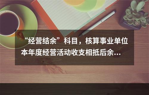 “经营结余”科目，核算事业单位本年度经营活动收支相抵后余额弥