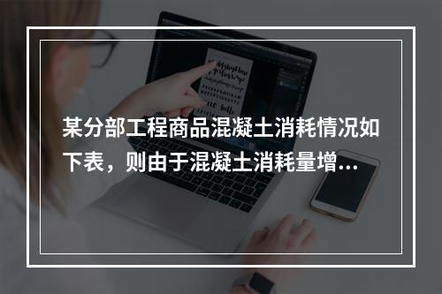 某分部工程商品混凝土消耗情况如下表，则由于混凝土消耗量增加导