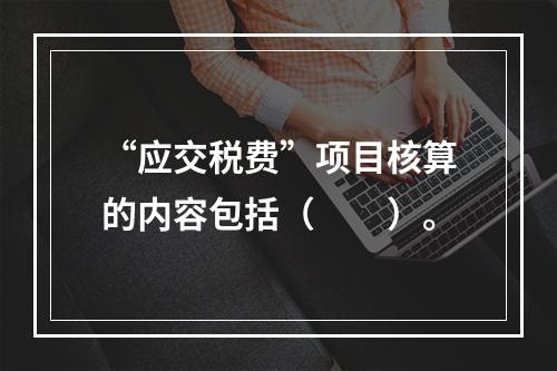 “应交税费”项目核算的内容包括（　　）。