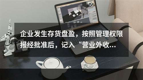 企业发生存货盘盈，按照管理权限报经批准后，记入“营业外收入”