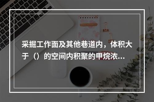 采掘工作面及其他巷道内，体积大于（）的空间内积聚的甲烷浓度达