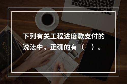 下列有关工程进度款支付的说法中，正确的有（　）。