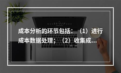 成本分析的环节包括：（1）进行成本数据处理；（2）收集成本信