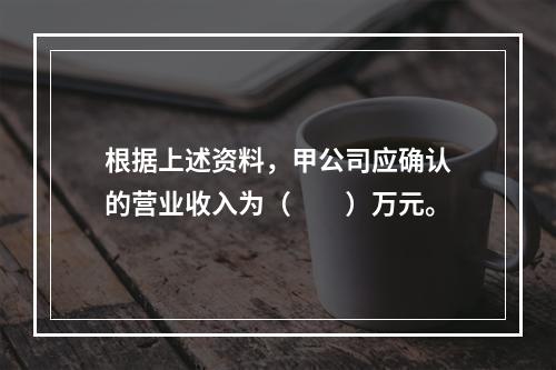 根据上述资料，甲公司应确认的营业收入为（　　）万元。