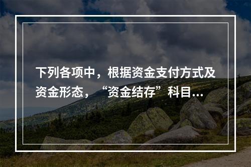 下列各项中，根据资金支付方式及资金形态，“资金结存”科目应设