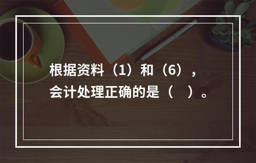 根据资料（1）和（6），会计处理正确的是（　）。