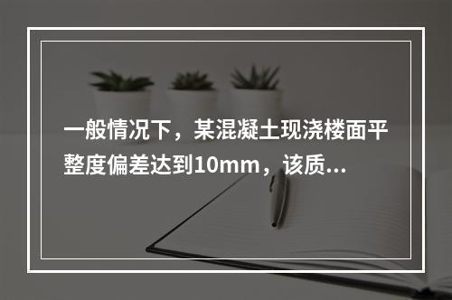 一般情况下，某混凝土现浇楼面平整度偏差达到10mm，该质量问