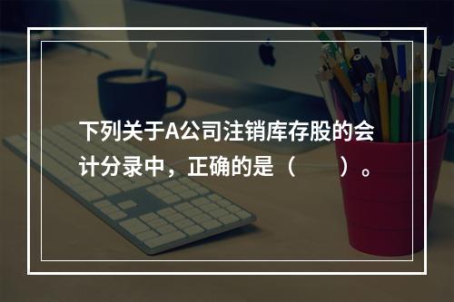 下列关于A公司注销库存股的会计分录中，正确的是（　　）。