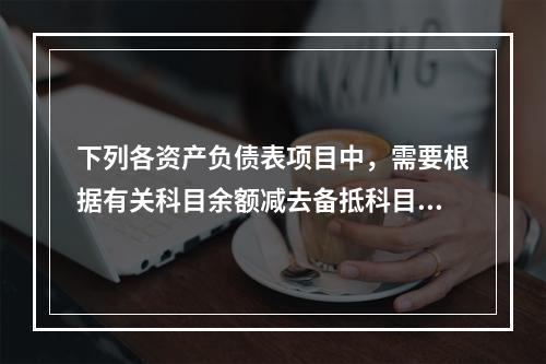 下列各资产负债表项目中，需要根据有关科目余额减去备抵科目后的