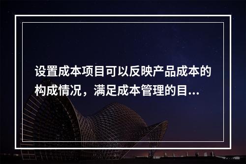 设置成本项目可以反映产品成本的构成情况，满足成本管理的目的和