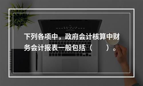 下列各项中，政府会计核算中财务会计报表一般包括（　　）。