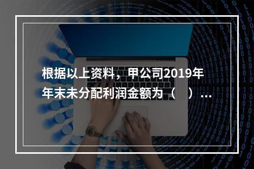 根据以上资料，甲公司2019年年末未分配利润金额为（　）万元