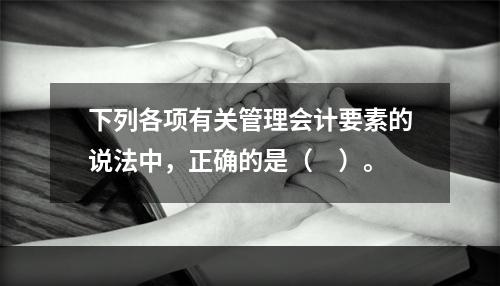 下列各项有关管理会计要素的说法中，正确的是（　）。