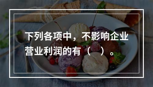 下列各项中，不影响企业营业利润的有（　）。