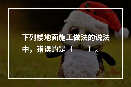 下列楼地面施工做法的说法中，错误的是（　　）。