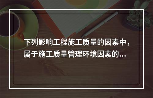 下列影响工程施工质量的因素中，属于施工质量管理环境因素的是（