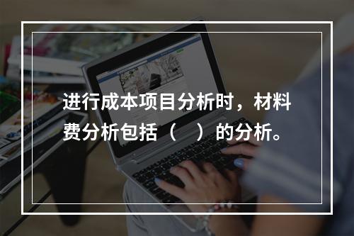 进行成本项目分析时，材料费分析包括（　）的分析。