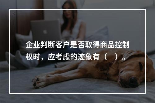 企业判断客户是否取得商品控制权时，应考虑的迹象有（　）。