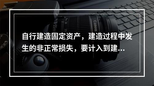 自行建造固定资产，建造过程中发生的非正常损失，要计入到建造成