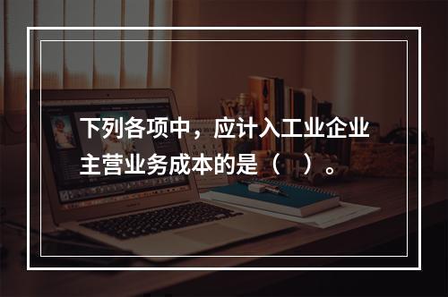 下列各项中，应计入工业企业主营业务成本的是（　）。