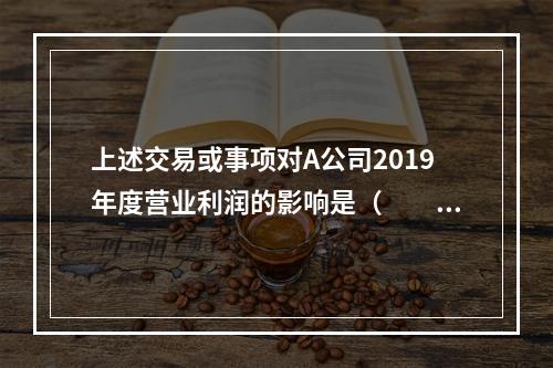 上述交易或事项对A公司2019年度营业利润的影响是（　　）万