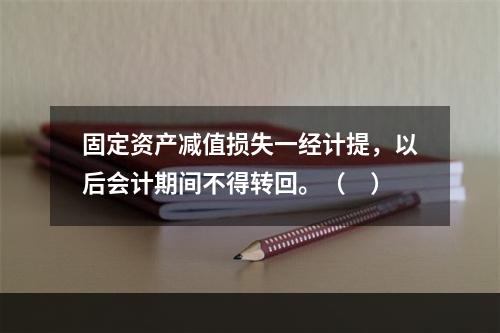 固定资产减值损失一经计提，以后会计期间不得转回。（　）