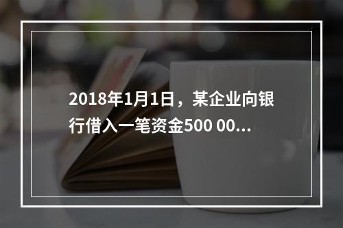 2018年1月1日，某企业向银行借入一笔资金500 000元