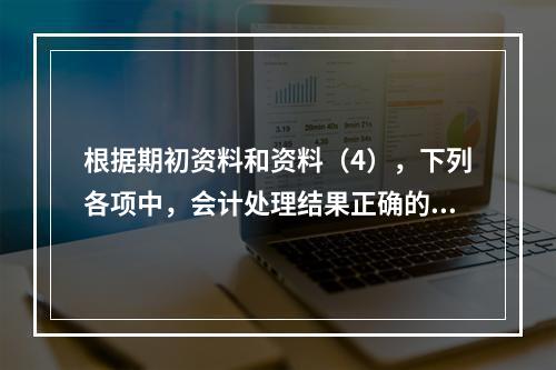 根据期初资料和资料（4），下列各项中，会计处理结果正确的是（