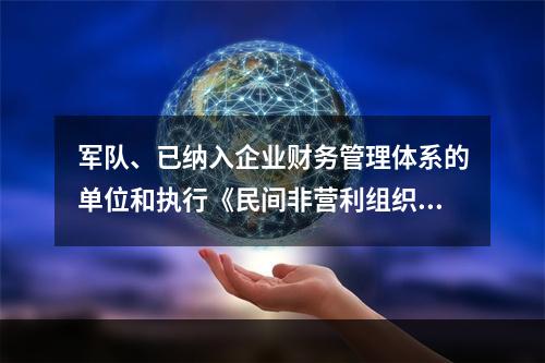 军队、已纳入企业财务管理体系的单位和执行《民间非营利组织会计