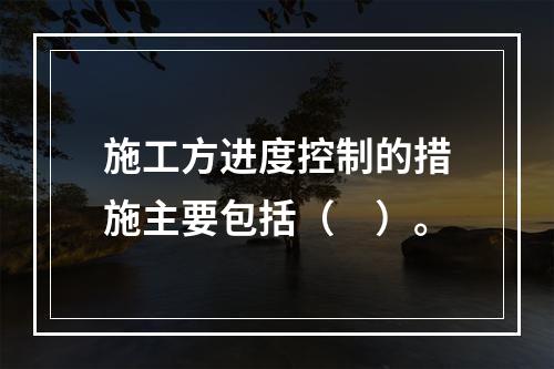 施工方进度控制的措施主要包括（　）。