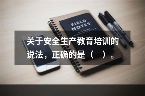 关于安全生产教育培训的说法，正确的是（　）。