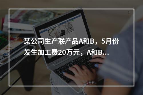 某公司生产联产品A和B，5月份发生加工费20万元，A和B在分