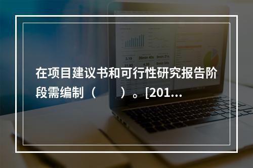 在项目建议书和可行性研究报告阶段需编制（　　）。[2011