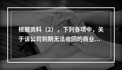 根据资料（2），下列各项中，关于该公司到期无法收回的商业承兑