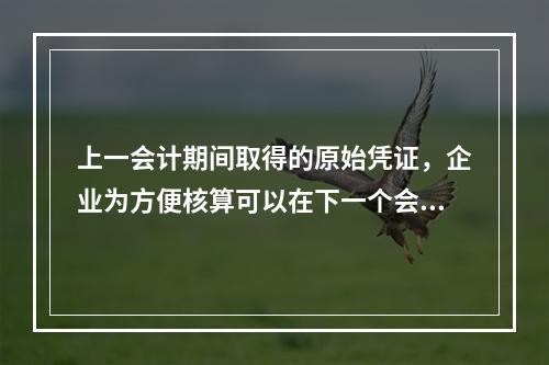 上一会计期间取得的原始凭证，企业为方便核算可以在下一个会计期