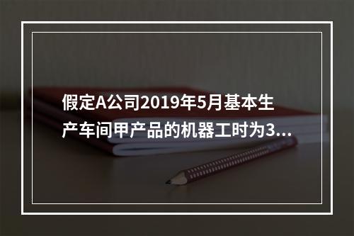 假定A公司2019年5月基本生产车间甲产品的机器工时为30