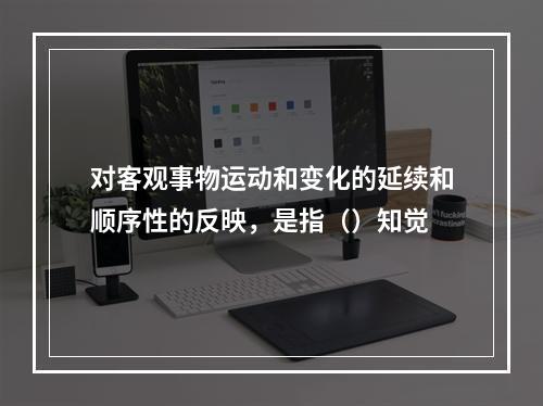 对客观事物运动和变化的延续和顺序性的反映，是指（）知觉