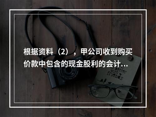 根据资料（2），甲公司收到购买价款中包含的现金股利的会计分录