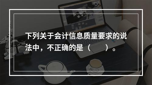 下列关于会计信息质量要求的说法中，不正确的是（　　）。