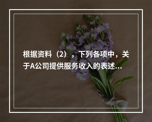 根据资料（2），下列各项中，关于A公司提供服务收入的表述正确