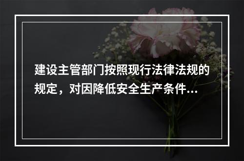 建设主管部门按照现行法律法规的规定，对因降低安全生产条件导致