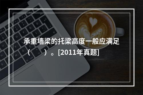 承重墙梁的托梁高度一般应满足（　　）。[2011年真题]