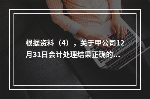 根据资料（4），关于甲公司12月31日会计处理结果正确的是（