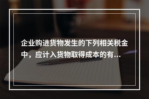 企业购进货物发生的下列相关税金中，应计入货物取得成本的有（　