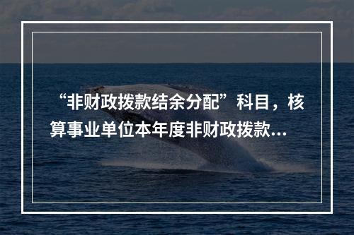 “非财政拨款结余分配”科目，核算事业单位本年度非财政拨款结余