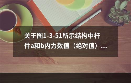 关于图1-3-51所示结构中杆件a和b内力数值（绝对值）的