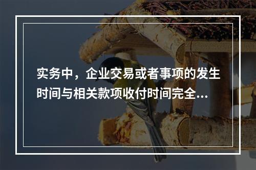 实务中，企业交易或者事项的发生时间与相关款项收付时间完全一致